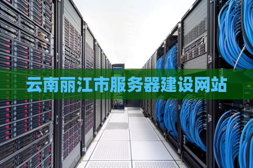 云南丽江市服务器建设网站
