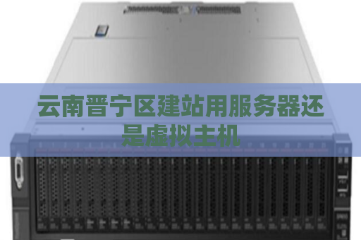 云南晋宁区建站用服务器还是虚拟主机