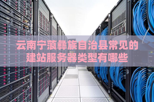 云南宁蒗彝族自治县常见的建站服务器类型有哪些