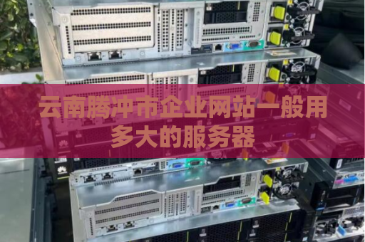 云南腾冲市企业网站一般用多大的服务器