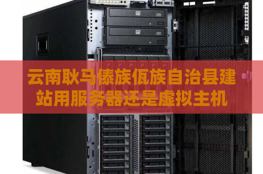 云南耿马傣族佤族自治县建站用服务器还是虚拟主机