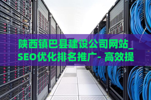 陕西镇巴县建设公司网站_SEO优化排名推广- 高效提升网站排名的关键技巧