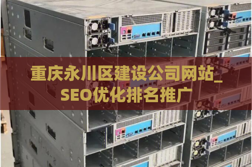 重庆永川区建设公司网站_SEO优化排名推广
