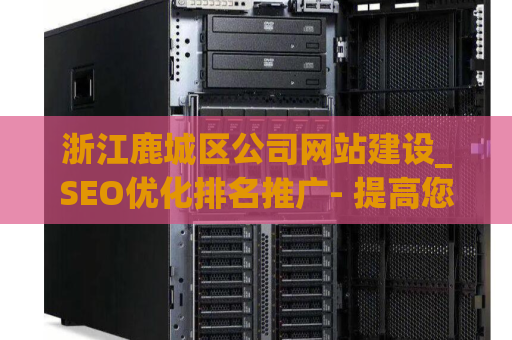 浙江鹿城区公司网站建设_SEO优化排名推广- 提高您的网站排名