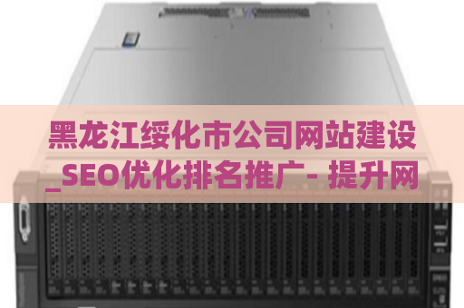 黑龙江绥化市公司网站建设_SEO优化排名推广- 提升网站在搜索引擎的曝光度